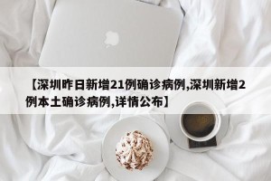【深圳昨日新增21例确诊病例,深圳新增2例本土确诊病例,详情公布】