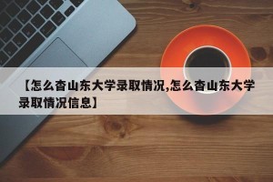 【怎么杳山东大学录取情况,怎么杳山东大学录取情况信息】