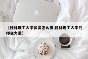 【桂林理工大学师资怎么样,桂林理工大学的师资力量】