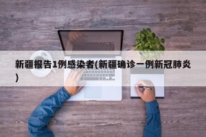 新疆报告1例感染者(新疆确诊一例新冠肺炎)