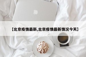 【北京疫情最新,北京疫情最新情况今天】