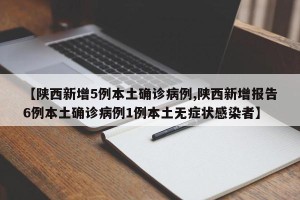 【陕西新增5例本土确诊病例,陕西新增报告6例本土确诊病例1例本土无症状感染者】