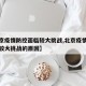 【北京疫情防控面临较大挑战,北京疫情防控面临较大挑战的原因】