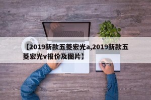 【2019新款五菱宏光a,2019新款五菱宏光v报价及图片】