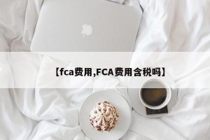 【fca费用,FCA费用含税吗】