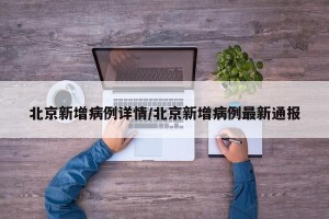 北京新增病例详情/北京新增病例最新通报