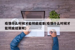 疫情什么时候才能彻底结束(疫情什么时候才能彻底结束呢)