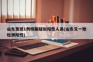 山东发现1例核酸疑似阳性人员(山东又一地检测阳性)