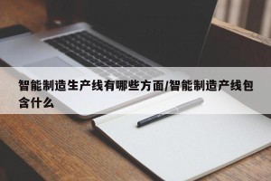 智能制造生产线有哪些方面/智能制造产线包含什么