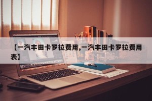 【一汽丰田卡罗拉费用,一汽丰田卡罗拉费用表】