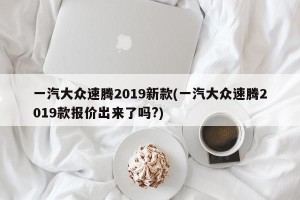 一汽大众速腾2019新款(一汽大众速腾2019款报价出来了吗?)