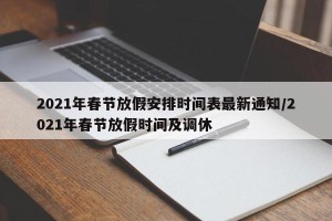 2021年春节放假安排时间表最新通知/2021年春节放假时间及调休