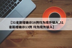 【31省新增确诊16例均为境外输入,31省新增确诊13例 均为境外输入】