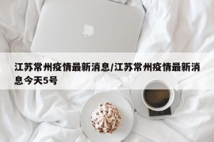 江苏常州疫情最新消息/江苏常州疫情最新消息今天5号