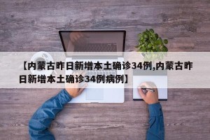 【内蒙古昨日新增本土确诊34例,内蒙古昨日新增本土确诊34例病例】