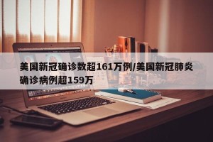 美国新冠确诊数超161万例/美国新冠肺炎确诊病例超159万