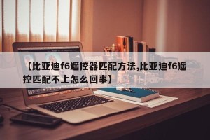 【比亚迪f6遥控器匹配方法,比亚迪f6遥控匹配不上怎么回事】