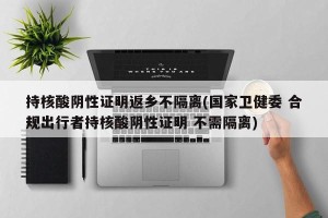 持核酸阴性证明返乡不隔离(国家卫健委 合规出行者持核酸阴性证明 不需隔离)