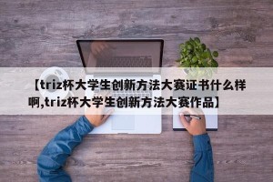【triz杯大学生创新方法大赛证书什么样啊,triz杯大学生创新方法大赛作品】