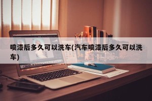 喷漆后多久可以洗车(汽车喷漆后多久可以洗车)
