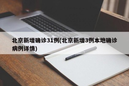 北京新增确诊31例(北京新增3例本地确诊病例详情)