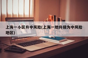 上海一小区升中风险(上海一地升级为中风险地区)