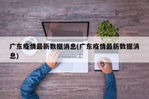 广东疫情最新数据消息(广东疫情最新数据消息)