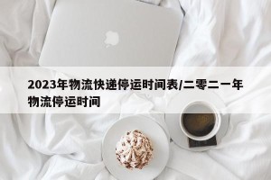 2023年物流快递停运时间表/二零二一年物流停运时间