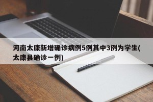 河南太康新增确诊病例5例其中3例为学生(太康县确诊一例)