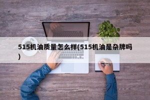 515机油质量怎么样(515机油是杂牌吗)