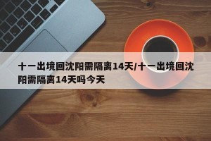 十一出境回沈阳需隔离14天/十一出境回沈阳需隔离14天吗今天