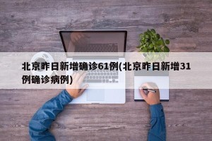 北京昨日新增确诊61例(北京昨日新增31例确诊病例)