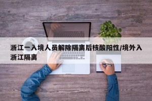 浙江一入境人员解除隔离后核酸阳性/境外入浙江隔离