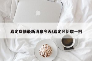 嘉定疫情最新消息今天/嘉定区新增一例