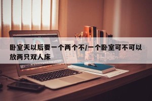 卧室天以后要一个两个不/一个卧室可不可以放两只双人床