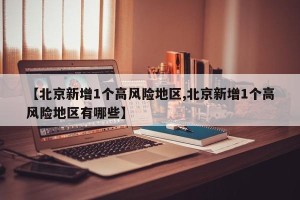 【北京新增1个高风险地区,北京新增1个高风险地区有哪些】