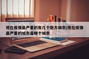 现在疫情最严重的有几个地方城市/现在疫情最严重的城市是哪个城市 现在疫情最严重的有几个地方城市/现在疫情最严重的城市是哪个城市