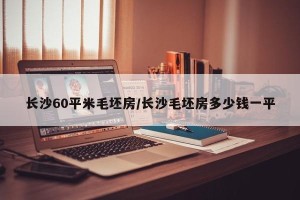 长沙60平米毛坯房/长沙毛坯房多少钱一平