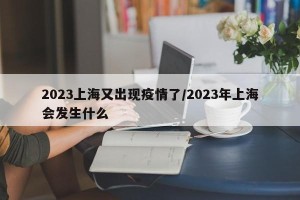 2023上海又出现疫情了/2023年上海会发生什么