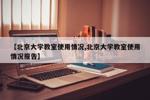 【北京大学教室使用情况,北京大学教室使用情况报告】