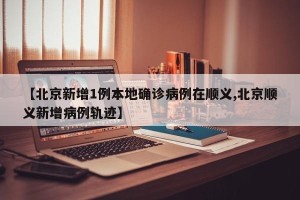【北京新增1例本地确诊病例在顺义,北京顺义新增病例轨迹】