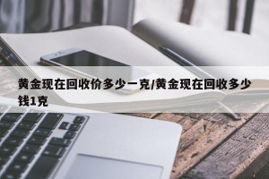 黄金现在回收价多少一克/黄金现在回收多少钱1克