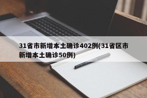 31省市新增本土确诊402例(31省区市新增本土确诊50例)