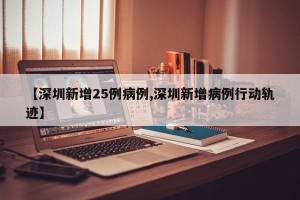 【深圳新增25例病例,深圳新增病例行动轨迹】