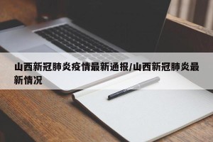 山西新冠肺炎疫情最新通报/山西新冠肺炎最新情况