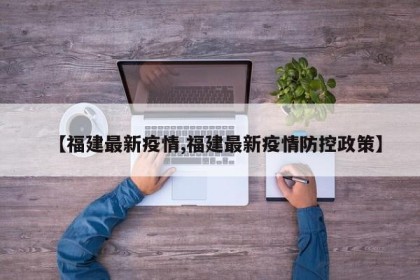 【福建最新疫情,福建最新疫情防控政策】