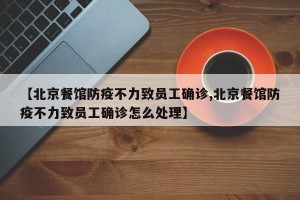 【北京餐馆防疫不力致员工确诊,北京餐馆防疫不力致员工确诊怎么处理】