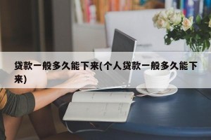贷款一般多久能下来(个人贷款一般多久能下来)