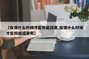 【疫情什么时候才能彻底结束,疫情什么时候才能彻底结束呢】