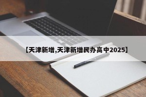 【天津新增,天津新增民办高中2025】